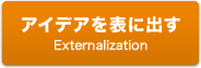 アイデアを表に出す Externalization