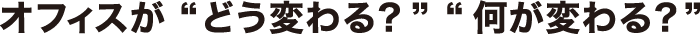 オフィスがどう変わる？ 何が変わる？