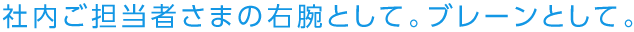社内ご担当者さまの右腕として。ブレーンとして。