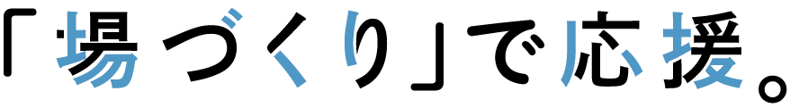 「場づくり」で応援。
